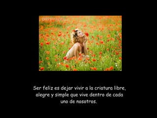 Ser feliz es dejar vivir a la criatura libre, alegre y simple que vive dentro de cada uno de nosotros.  