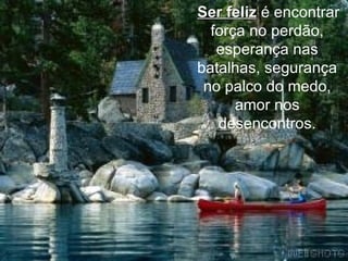 Ser feliz  é encontrar força no perdão, esperança nas batalhas, segurança no palco do medo, amor nos desencontros. 