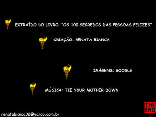 EXTRAÍDO DO LIVRO: “OS 100 SEGREDOS DAS PESSOAS FELIZES” CRIAÇÃO: RENATA BIANCA IMÁGENS: GOOGLE MÚSICA: TIE YOUR MOTHER DOWN [email_address] 