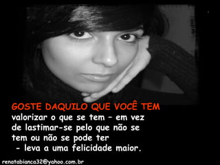 valorizar o que se tem – em vez de lastimar-se pelo que não se tem ou não se pode ter  - leva a uma felicidade maior. GOSTE DAQUILO QUE VOCÊ TEM [email_address] 