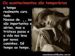 Os acontecimentos são temporários o tempo realmente cura tudo.  Nossas decepções são importantes e sérias, mas a tristeza passa e a vida nos leva por novos caminhos. Dê tempo ao tempo. [email_address] 