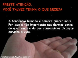 PRESTE ATENÇÃO, A tendência humana é sempre querer mais. Por isso é tão importante nos darmos conta do que temos e do que conseguimos alcançar durante a vida. VOCÊ TALVEZ TENHA O QUE DEZEJA [email_address] 