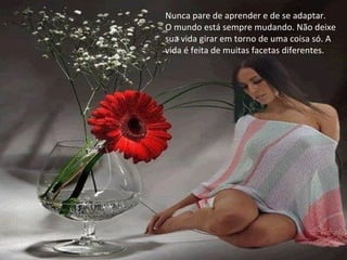 Nunca pare de aprender e de se adaptar.
O mundo está sempre mudando. Não deixe
sua vida girar em torno de uma coisa só. A
vida é feita de muitas facetas diferentes.
 