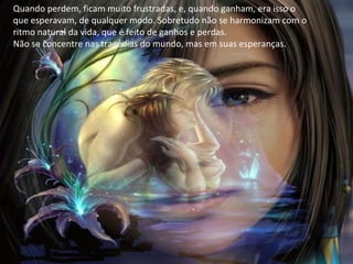 Quando perdem, ficam muito frustradas, e, quando ganham, era isso o
que esperavam, de qualquer modo. Sobretudo não se harmonizam com o
ritmo natural da vida, que é feito de ganhos e perdas.
Não se concentre nas tragédias do mundo, mas em suas esperanças.
 