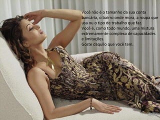 Você não é o tamanho da sua conta
bancária, o bairro onde mora, a roupa que
usa ou o tipo de trabalho que faz.
Você é, como todo mundo, uma mistura
extremamente complexa de capacidades
e limitações.
Goste daquilo que você tem.
 
