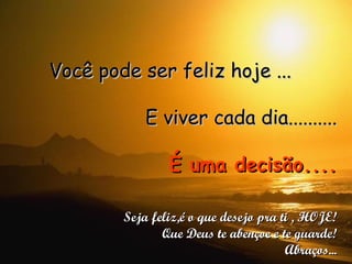 Você pode ser feliz hoje ... E viver cada dia.......... É uma decisão.... Seja feliz,é o que desejo pra ti , HOJE! Que Deus te abençoe e te guarde! Abraços... 