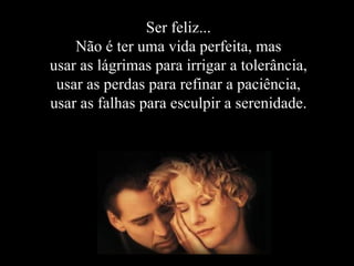 Ser feliz... Não é ter uma vida perfeita, mas usar as lágrimas para irrigar a tolerância, usar as perdas para refinar a paciência, usar as falhas para esculpir a serenidade. 