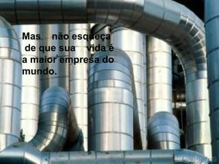 Mas  não esqueça  de que sua  vida é a maior empresa do mundo. 