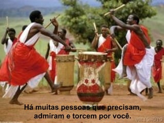 Há muitas pessoas que precisam, admiram e torcem por você. 