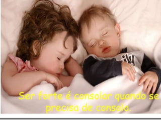 Ser forte é consolar quando se
precisa de consolo.
 