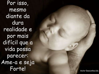 Por isso,
mesmo
diante da
dura
realidade e
por mais
difícil que a
vida possa
parecer:
Ame-a e seja
Forte! Autor Desconhecido.
 
