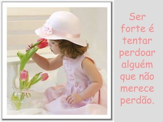 Ser
forte é
tentar
perdoar
alguém
que não
merece
perdão.
 