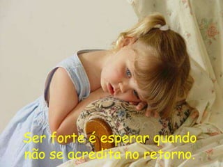 Ser forte é esperar quando
não se acredita no retorno.
 