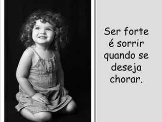 Ser forte
é sorrir
quando se
deseja
chorar.
 