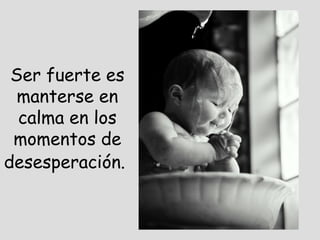 Ser fuerte es manterse en calma en los momentos de desesperación.   