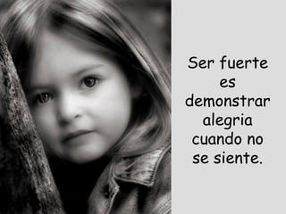 Ser fuerte es demonstrar alegria cuando no se siente. 