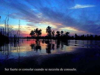 Ser fuerte es consolar cuando se necesita de consuelo.   