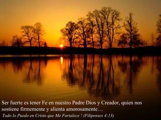Ser fuerte es tener Fe en nuestro Padre Dios y Creador, quien nos sostiene firmemente y alienta amorosamente… Todo lo Puedo en Cristo que Me Fortalece ! (Filipenses 4:13) 