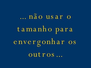 ... não usar o tamanho para envergonhar os outros...