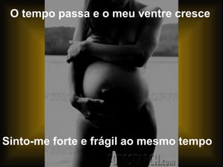 O tempo passa e o meu ventre cresce Sinto-me forte e frágil ao mesmo tempo 