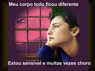 Meu corpo todo ficou diferente Estou sensível e muitas vezes choro 