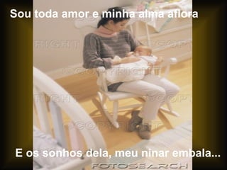Sou toda amor e minha alma aflora E os sonhos dela, meu ninar embala... 