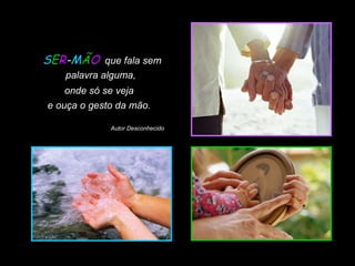 SER-MÃO que fala sem
palavra alguma,
onde só se veja
e ouça o gesto da mão.
Autor Desconhecido

Slide feito por Luana Rodrigues
em 06.09.03 –
luannarj@uol.com.br

 