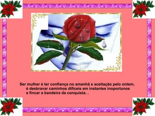 Ser mulher é ter confiança no amanhã e aceitação pelo ontem, é desbravar caminhos difíceis em instantes inoportunos e fincar a bandeira da conquista.   .   