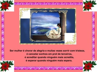 Ser mulher é chorar de alegria e muitas vezes sorrir com tristeza, é cancelar sonhos em prol de terceiros, é acreditar quando ninguém mais acredita, é esperar quando ninguém mais espera.   