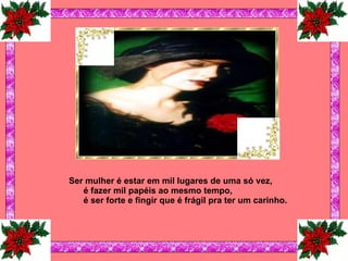 Ser mulher é estar em mil lugares de uma só vez, é fazer mil papéis ao mesmo tempo, é ser forte e fingir que é frágil pra ter um carinho.   