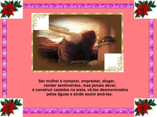 Ser mulher é comprar, emprestar, alugar, vender sentimentos, mas jamais dever, é construir castelos na areia, vê-los desmoronados pelas águas e ainda assim amá-las.   