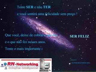 Tente  SER  e não  TER e você sentirá uma felicidade sem preço ! Que você, deixe de cobrar o que fez e o que não fez nesses anos. Tente o mais importante  : SER FELIZ  ! ZANA13 ( AUTOR DESCONHECIDO) . 