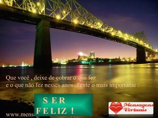 Que você , deixe de cobrar o que fez e o que não fez nesses anos .Tente o mais importante : www.mensagensvirtuais.com.br SER FELIZ  ! 