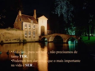 Às vezes , para ser feliz , não precisamos   de tanto   TER. Podemos nos dar conta que o mais   importante na vida é   SER  . 