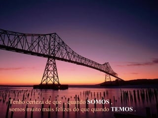 Tenho certeza de que  , quando   SOMOS  , somos muito mais felizes do que quando   TEMOS  . 