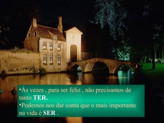 Às vezes , para ser feliz , não precisamos   de tanto   TER. Podemos nos dar conta que o mais   importante na vida é   SER  . 
