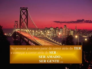 As pessoas precisam parar de correr atrás do   TER e começar a correr atrás do   SER  : SER AMADO , SER GENTE ... 