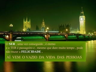 O  SER  , uma vez conseguido , é eterno e o TER é passageiro e , mesmo que dure muito tempo , pode não trazer a   FELICIDADE  . AÍ  VEM  O VAZIO  DA  VIDA  DAS  PESSOAS 