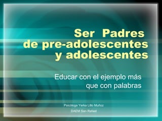 Ser  Padres  de pre-adolescentes y adolescentes Educar con el ejemplo más que con palabras Psicóloga Yerka Lillo Muñoz  DAEM San Rafael  