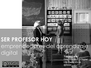 SER PROFESOR HOY
emprendedores del aprendizaje
digital             Tíscar Lara
                      Directora de EOI Digital
                      http://www.eoi.es
                      @tiscar
 
