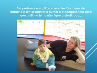 Ser professor é equilibrar-se entre três turnos de 
trabalho e tentar manter o humor e a competência para 
que o último turno não fique prejudicado... 
 
