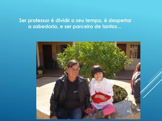 Ser professor é dividir o seu tempo, é despertar 
a sabedoria, e ser parceiro de tantos... 
 