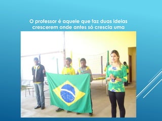 O professor é aquele que faz duas ideias 
crescerem onde antes só crescia uma 
 