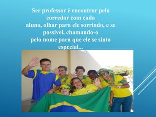 Ser professor é encontrar pelo 
corredor com cada 
aluno, olhar para ele sorrindo, e se 
possível, chamando-o 
pelo nome para que ele se sinta 
especial... 
 