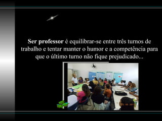 Ser professor é equilibrar-se entre três turnos de
trabalho e tentar manter o humor e a competência para
que o último turno não fique prejudicado...
 