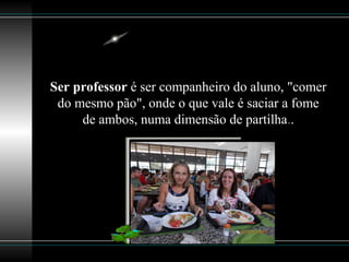 Ser professor é ser companheiro do aluno, "comer
do mesmo pão", onde o que vale é saciar a fome
de ambos, numa dimensão de partilha..
 
