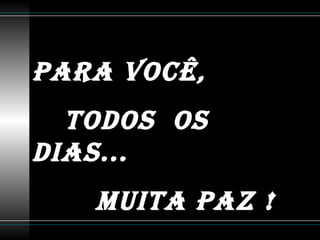 Para você,Para você,
todos ostodos os
dias...dias...
MUita PaZ !MUita PaZ !
 