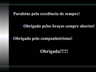 • Parabéns pela excelência de sempre!
• Obrigada pelos braços sempre abertos!
• Obrigada pelo companheirismo!
• Obrigada!!!!!
 