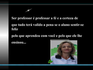 Ser professor é professar a fé e a certeza de
que tudo terá valido a pena se o aluno sentir-se
feliz
pelo que aprendeu com você e pelo que ele lhe
ensinou...
 