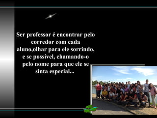 Ser professor é encontrar pelo
corredor com cada
aluno,olhar para ele sorrindo,
e se possível, chamando-o
pelo nome para que ele se
sinta especial...
 